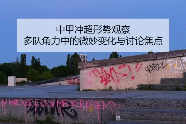 中甲冲超形势观察 多队角力中的微妙变化与讨论焦点
